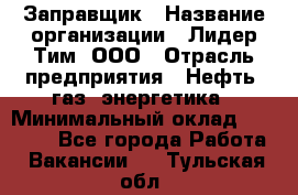 Заправщик › Название организации ­ Лидер Тим, ООО › Отрасль предприятия ­ Нефть, газ, энергетика › Минимальный оклад ­ 23 000 - Все города Работа » Вакансии   . Тульская обл.